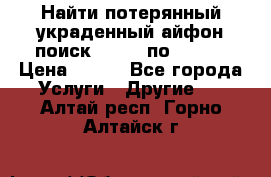 Найти потерянный/украденный айфон/поиск iPhone по imei. › Цена ­ 400 - Все города Услуги » Другие   . Алтай респ.,Горно-Алтайск г.